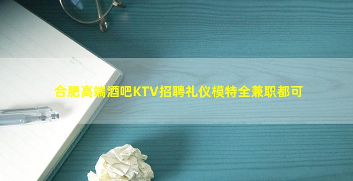 合肥高端酒吧KTV招聘礼仪模特全兼职都可